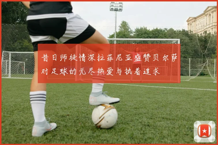 昔日师徒情深拉菲尼亚盛赞贝尔萨对足球的无尽热爱与执着追求