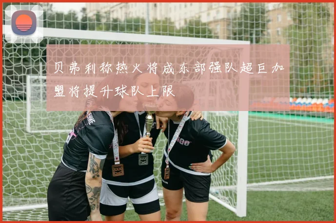 贝弗利称热火将成东部强队超巨加盟将提升球队上限