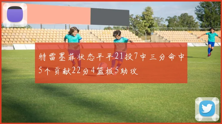 特雷墨菲状态平平21投7中三分命中5个贡献22分4篮板5助攻