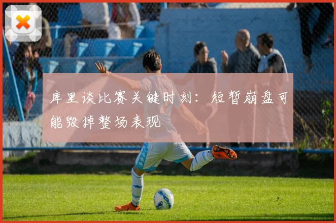 库里谈比赛关键时刻：短暂崩盘可能毁掉整场表现