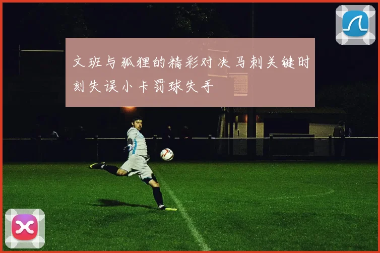文班与狐狸的精彩对决马刺关键时刻失误小卡罚球失手