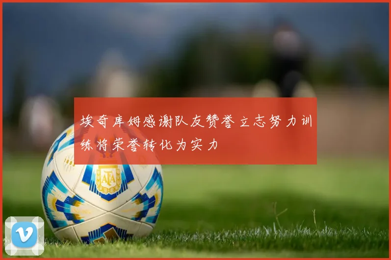 埃奇库姆感谢队友赞誉立志努力训练将荣誉转化为实力