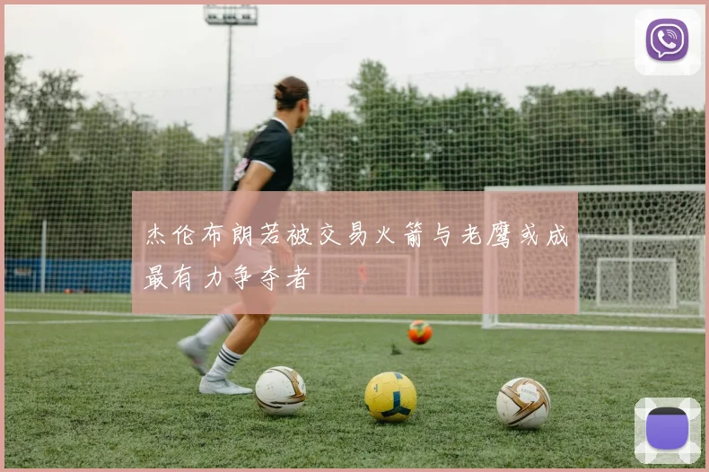 杰伦布朗若被交易火箭与老鹰或成最有力争夺者