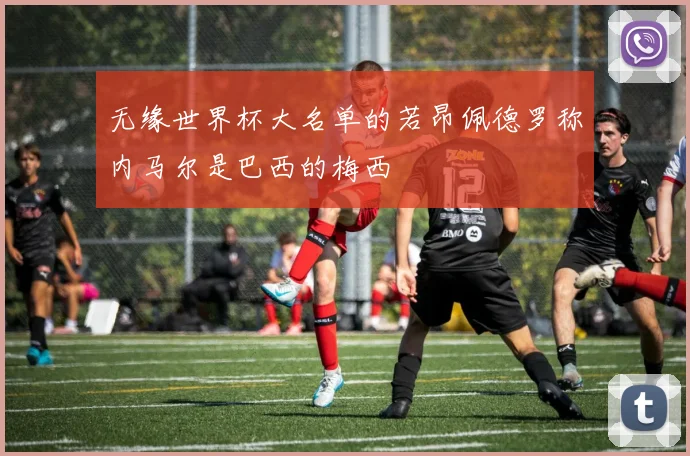 无缘世界杯大名单的若昂佩德罗称内马尔是巴西的梅西