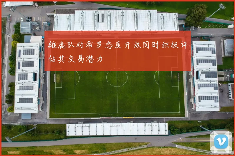雄鹿队对希罗态度开放同时积极评估其交易潜力