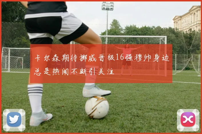 卡尔森期待挪威晋级16强穆帅身边总是热闹不断引关注