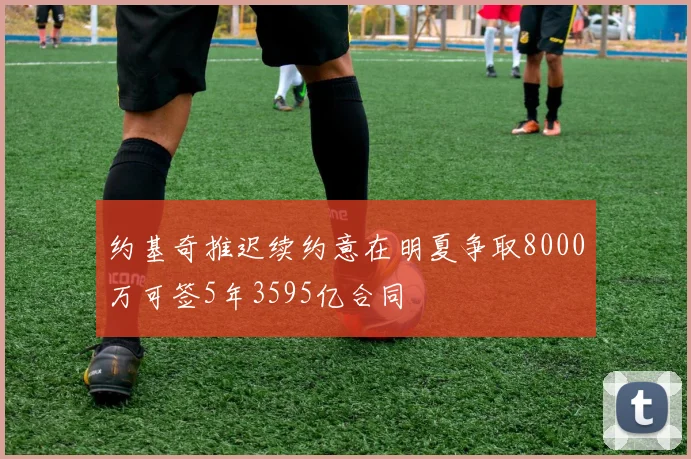 约基奇推迟续约意在明夏争取8000万可签5年3595亿合同