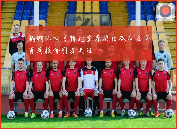 鹈鹕队向亨特迪金森提出双向合同资质报价引发关注