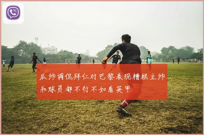 瓜帅调侃拜仁对巴黎表现糟糕主帅和球员都不行不如看英甲