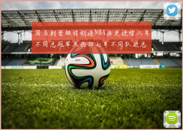 若马刺晋级将创造NBA历史连续八年不同总冠军及西部七年不同队进总决赛的奇迹