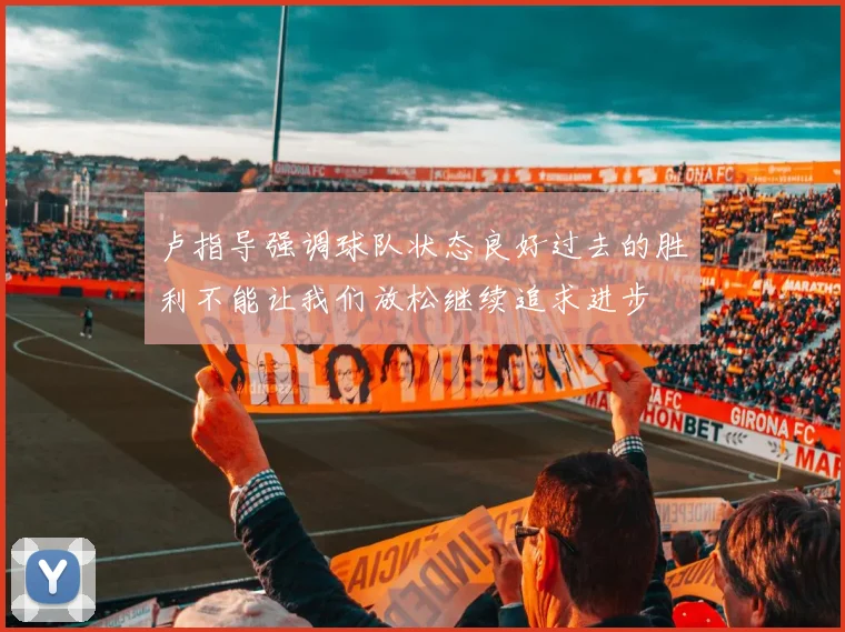 卢指导强调球队状态良好过去的胜利不能让我们放松继续追求进步