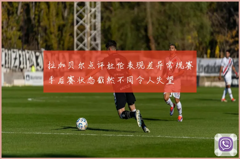 拉加贝尔点评杜伦表现差异常规赛季后赛状态截然不同令人失望