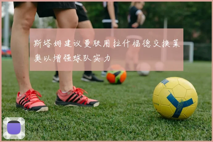 斯塔姆建议曼联用拉什福德交换莱奥以增强球队实力