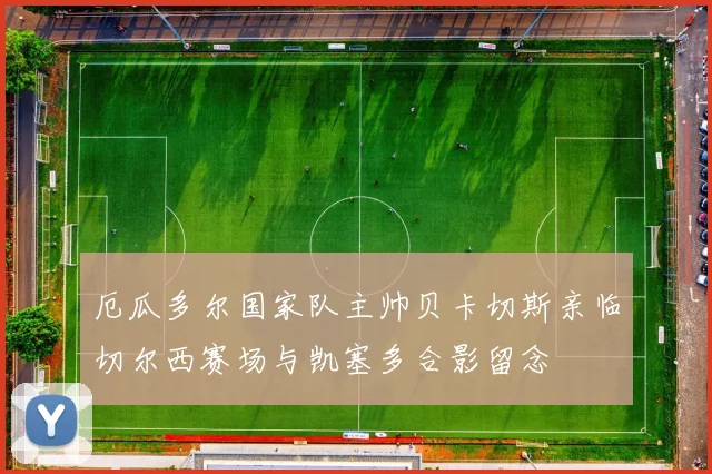 厄瓜多尔国家队主帅贝卡切斯亲临切尔西赛场与凯塞多合影留念