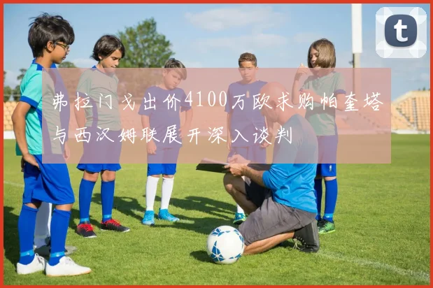 弗拉门戈出价4100万欧求购帕奎塔与西汉姆联展开深入谈判