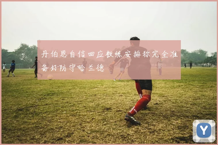 丹伯恩自信回应教练安排称完全准备好防守哈兰德