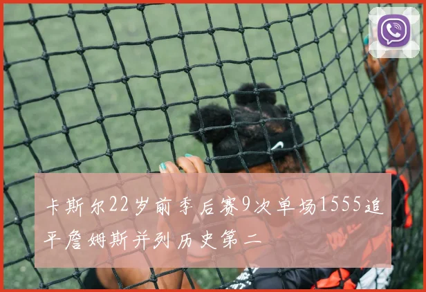 卡斯尔22岁前季后赛9次单场1555追平詹姆斯并列历史第二
