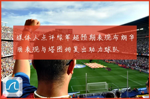 媒体人点评绿军超预期表现布朗华丽表现与塔图姆复出助力球队